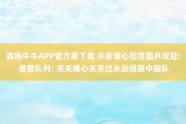 真钱牛牛APP官方版下载 许昕暖心回答国乒双冠! 盛赞队列: 关关痛心关关过永远信服中国队