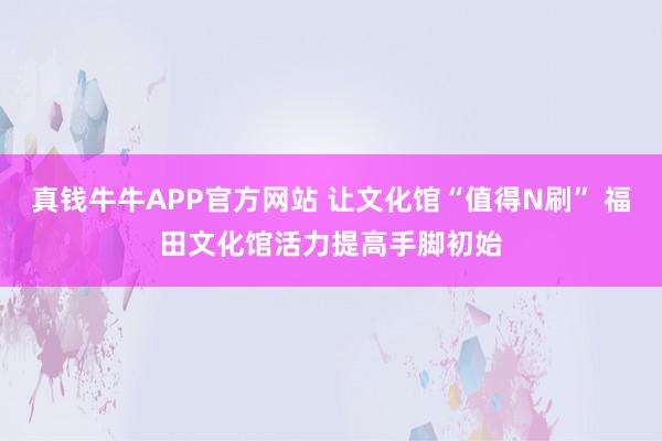 真钱牛牛APP官方网站 让文化馆“值得N刷” 福田文化馆活力提高手脚初始