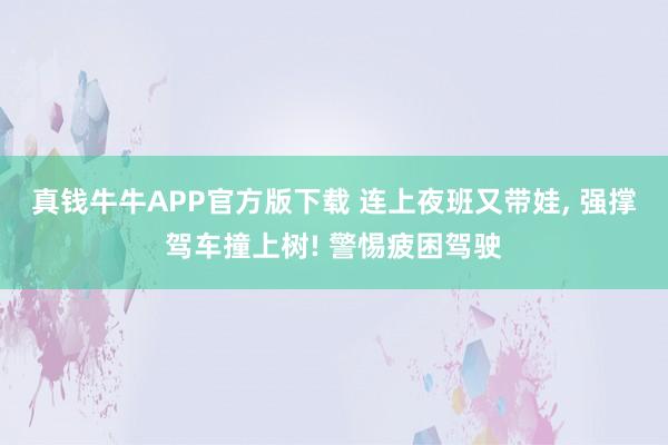 真钱牛牛APP官方版下载 连上夜班又带娃, 强撑驾车撞上树! 警惕疲困驾驶