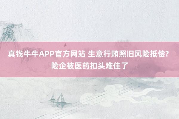 真钱牛牛APP官方网站 生意行贿照旧风险抵偿? 险企被医药扣头难住了