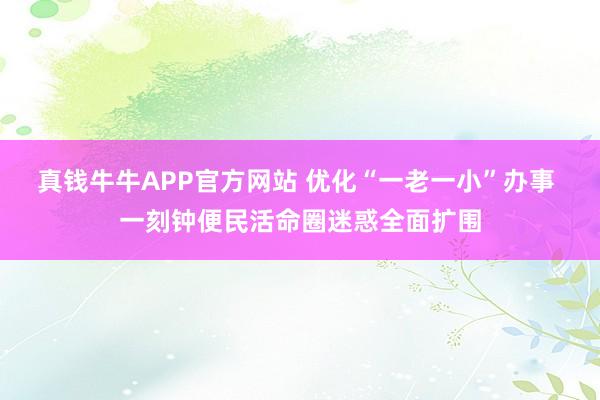 真钱牛牛APP官方网站 优化“一老一小”办事 一刻钟便民活命圈迷惑全面扩围