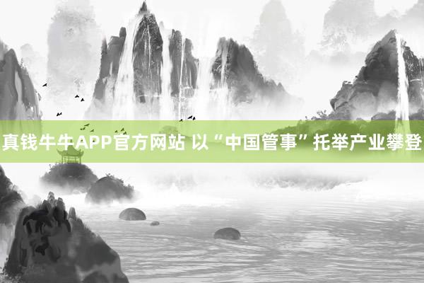真钱牛牛APP官方网站 以“中国管事”托举产业攀登