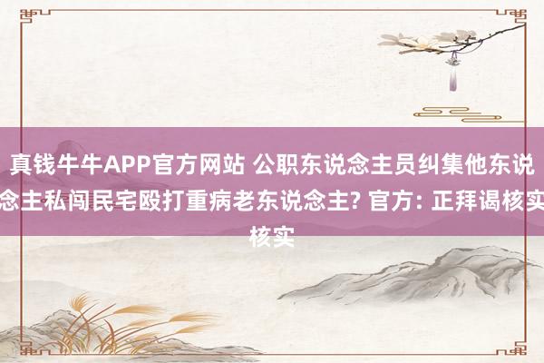 真钱牛牛APP官方网站 公职东说念主员纠集他东说念主私闯民宅殴打重病老东说念主? 官方: 正拜谒核实