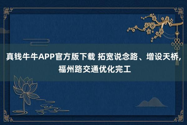 真钱牛牛APP官方版下载 拓宽说念路、增设天桥, 福州路交通优化完工