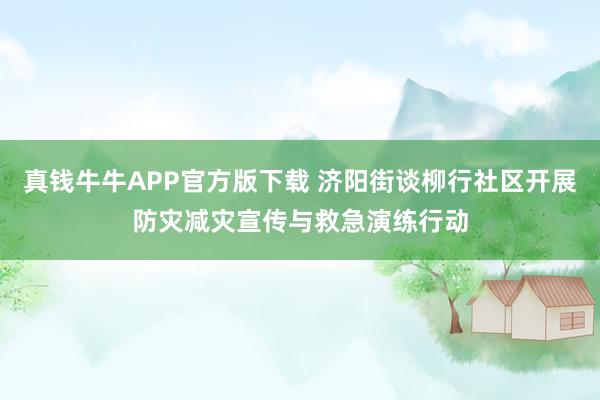 真钱牛牛APP官方版下载 济阳街谈柳行社区开展防灾减灾宣传与救急演练行动