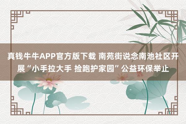 真钱牛牛APP官方版下载 南苑街说念南池社区开展“小手拉大手 捡跑护家园”公益环保举止