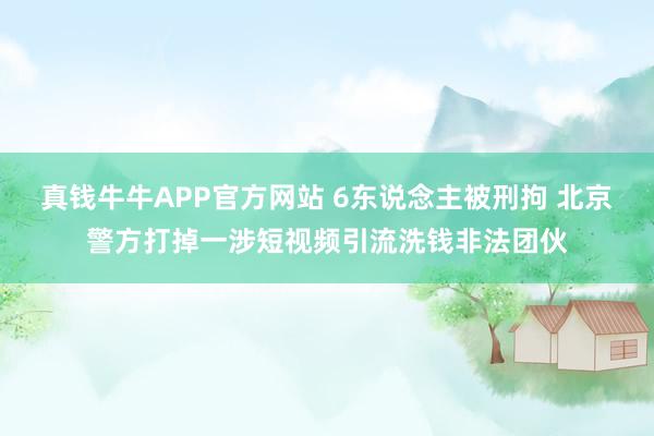 真钱牛牛APP官方网站 6东说念主被刑拘 北京警方打掉一涉短视频引流洗钱非法团伙