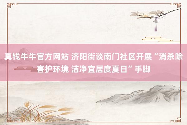 真钱牛牛官方网站 济阳街谈南门社区开展“消杀除害护环境 洁净宜居度夏日”手脚