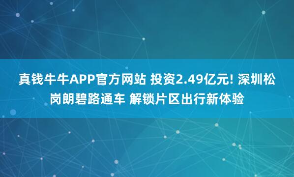 真钱牛牛APP官方网站 投资2.49亿元! 深圳松岗朗碧路通车 解锁片区出行新体验
