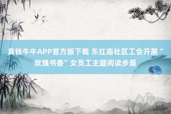 真钱牛牛APP官方版下载 东红庙社区工会开展“玫瑰书香”女员工主题阅读步履