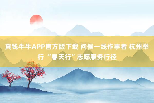 真钱牛牛APP官方版下载 问候一线作事者 杭州举行 “春天行”志愿服务行径