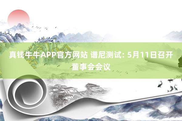 真钱牛牛APP官方网站 谱尼测试: 5月11日召开董事会会议