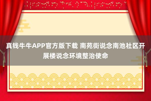 真钱牛牛APP官方版下载 南苑街说念南池社区开展楼说念环境整治使命