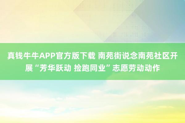真钱牛牛APP官方版下载 南苑街说念南苑社区开展“芳华跃动 捡跑同业”志愿劳动动作