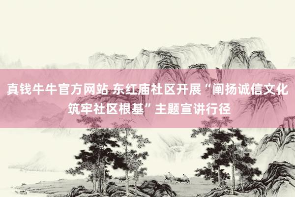 真钱牛牛官方网站 东红庙社区开展“阐扬诚信文化 筑牢社区根基”主题宣讲行径
