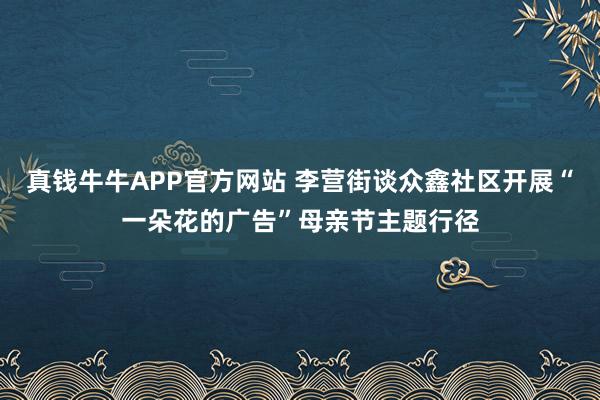 真钱牛牛APP官方网站 李营街谈众鑫社区开展“一朵花的广告”母亲节主题行径