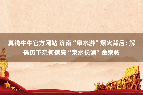 真钱牛牛官方网站 济南“泉水游”爆火背后: 解码历下奈何擦亮“泉水长涌”金柬帖