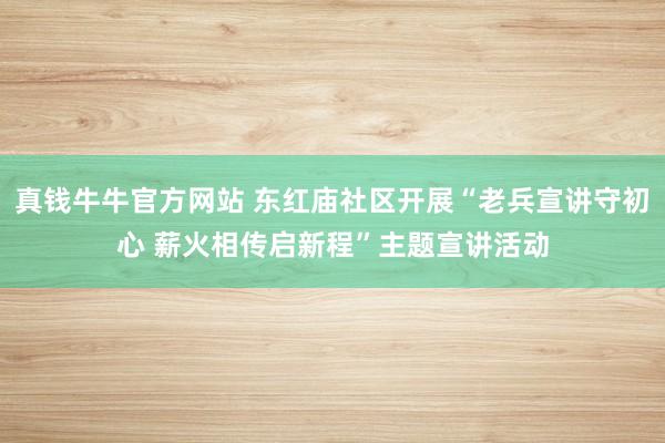 真钱牛牛官方网站 东红庙社区开展“老兵宣讲守初心 薪火相传启新程”主题宣讲活动