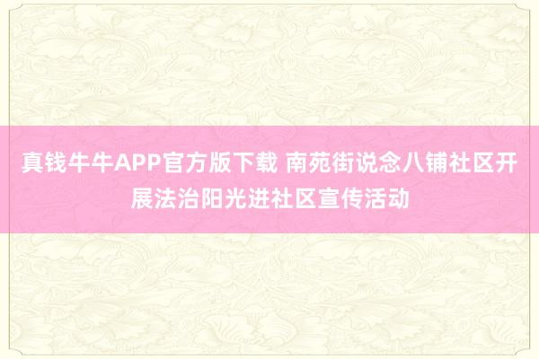 真钱牛牛APP官方版下载 南苑街说念八铺社区开展法治阳光进社区宣传活动
