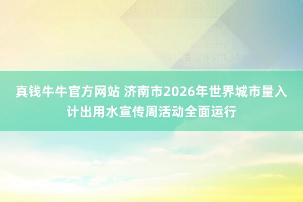 真钱牛牛官方网站 济南市2026年世界城市量入计出用水宣传周活动全面运行