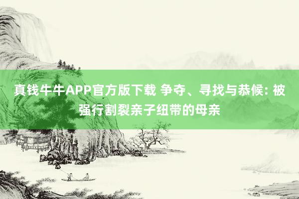 真钱牛牛APP官方版下载 争夺、寻找与恭候: 被强行割裂亲子纽带的母亲