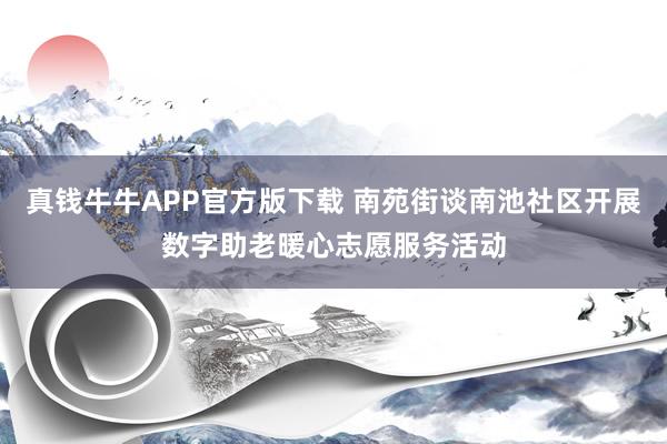 真钱牛牛APP官方版下载 南苑街谈南池社区开展数字助老暖心志愿服务活动
