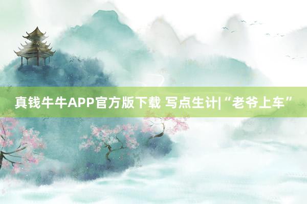真钱牛牛APP官方版下载 写点生计|“老爷上车”