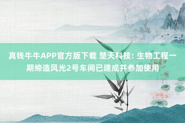 真钱牛牛APP官方版下载 楚天科技: 生物工程一期缔造风光2号车间已建成并参加使用