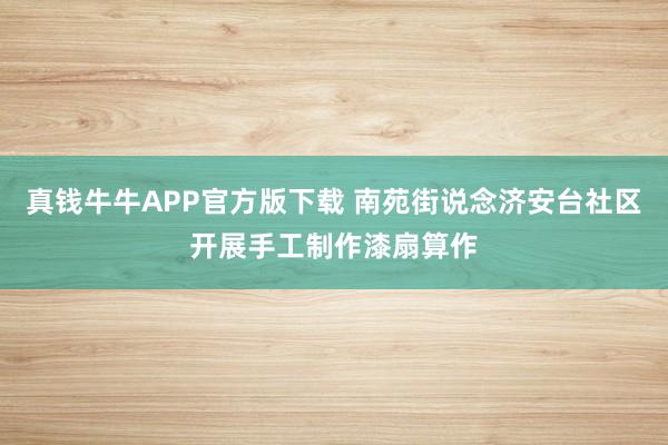真钱牛牛APP官方版下载 南苑街说念济安台社区开展手工制作漆扇算作