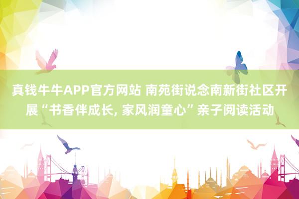 真钱牛牛APP官方网站 南苑街说念南新街社区开展“书香伴成长, 家风润童心”亲子阅读活动