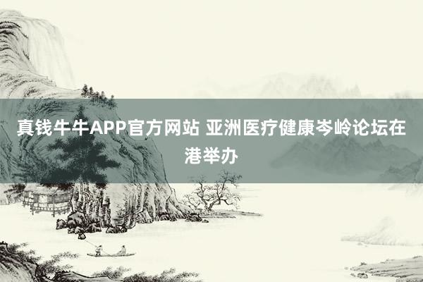 真钱牛牛APP官方网站 亚洲医疗健康岑岭论坛在港举办
