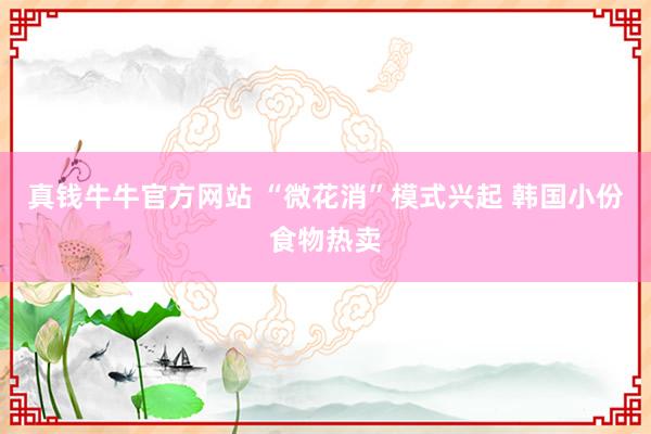 真钱牛牛官方网站 “微花消”模式兴起 韩国小份食物热卖
