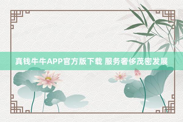 真钱牛牛APP官方版下载 服务奢侈茂密发展