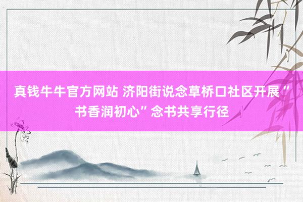 真钱牛牛官方网站 济阳街说念草桥口社区开展“书香润初心”念书共享行径