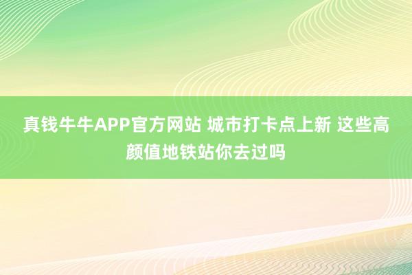 真钱牛牛APP官方网站 城市打卡点上新 这些高颜值地铁站你去过吗