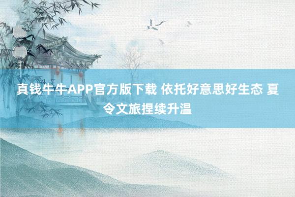 真钱牛牛APP官方版下载 依托好意思好生态 夏令文旅捏续升温