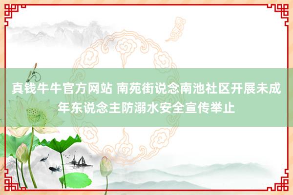 真钱牛牛官方网站 南苑街说念南池社区开展未成年东说念主防溺水安全宣传举止