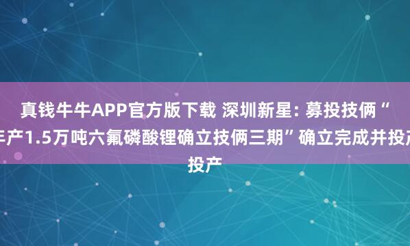 真钱牛牛APP官方版下载 深圳新星: 募投技俩“年产1.5万吨六氟磷酸锂确立技俩三期”确立完成并投产
