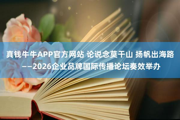 真钱牛牛APP官方网站 论说念莫干山 扬帆出海路 ——2026企业品牌国际传播论坛奏效举办