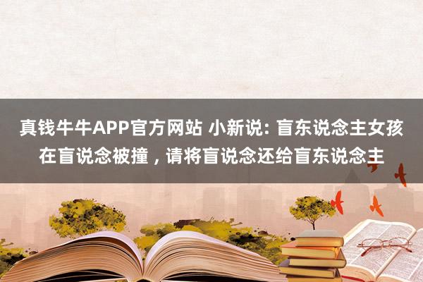 真钱牛牛APP官方网站 小新说: 盲东说念主女孩在盲说念被撞 , 请将盲说念还给盲东说念主
