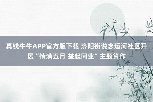 真钱牛牛APP官方版下载 济阳街说念运河社区开展“情满五月 益起同业”主题算作