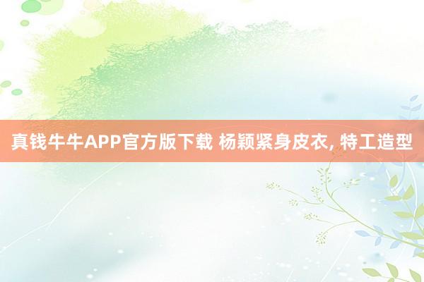 真钱牛牛APP官方版下载 杨颖紧身皮衣，<a href=