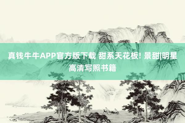 真钱牛牛APP官方版下载 甜系天花板! 景甜|明星高清写照书籍