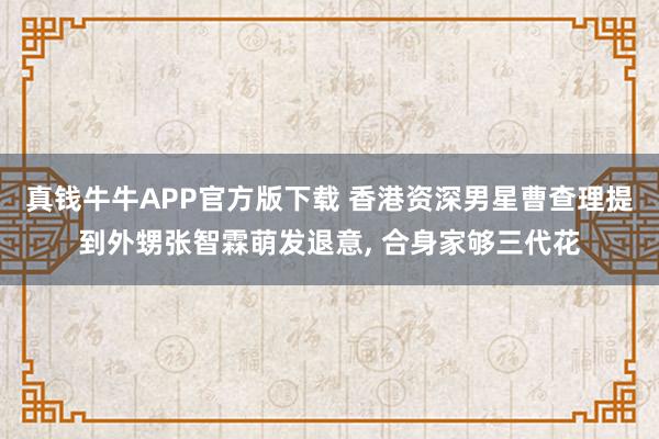 真钱牛牛APP官方版下载 香港资深男星曹查理提到外甥张智霖萌发退意, 合身家够三代花