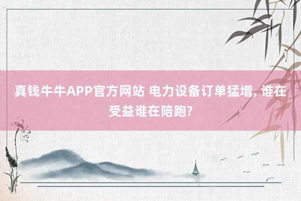 真钱牛牛APP官方网站 电力设备订单猛增, 谁在受益谁在陪跑?