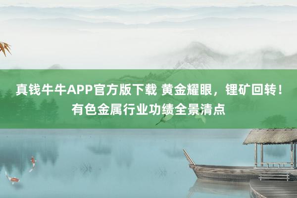 真钱牛牛APP官方版下载 黄金耀眼,锂矿回转!有色金属行业功绩全景清点