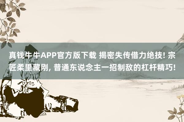 真钱牛牛APP官方版下载 揭密失传借力绝技! 宗匠柔里藏刚, 普通东说念主一招制敌的杠杆精巧!