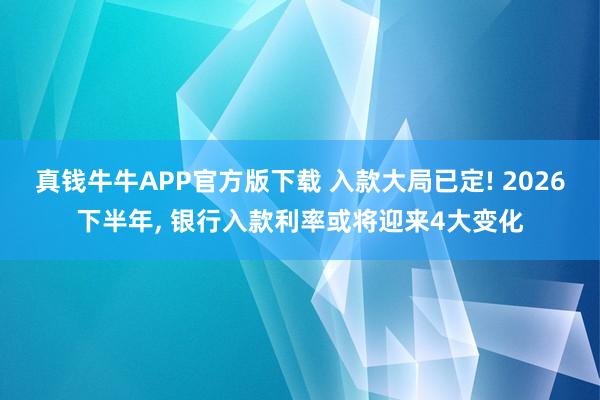 真钱牛牛APP官方版下载 入款大局已定! 2026下半年, 银行入款利率或将迎来4大变化