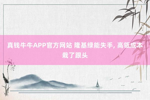 真钱牛牛APP官方网站 隆基绿能失手, 高瓴成本栽了跟头