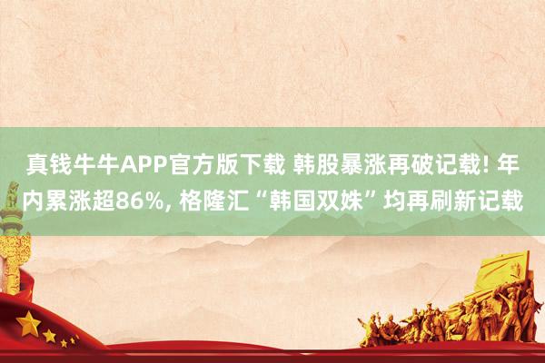 真钱牛牛APP官方版下载 韩股暴涨再破记载! 年内累涨超86%, 格隆汇“韩国双姝”均再刷新记载